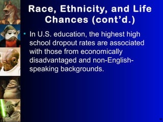 64
Race, Ethnicity, and Life
Chances (cont’d.)
• In U.S. education, the highest high
school dropout rates are associated
with those from economically
disadvantaged and non-English-
speaking backgrounds.
 