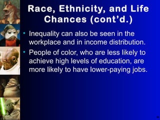 66
Race, Ethnicity, and Life
Chances (cont’d.)
• Inequality can also be seen in the
workplace and in income distribution.
• People of color, who are less likely to
achieve high levels of education, are
more likely to have lower-paying jobs.
 