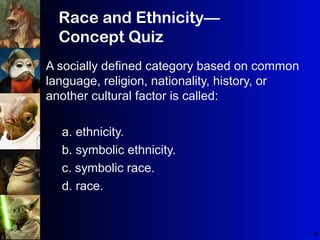 72
A socially defined category based on common
language, religion, nationality, history, or
another cultural factor is called:
a. ethnicity.
b. symbolic ethnicity.
c. symbolic race.
d. race.
Race and Ethnicity—
Concept Quiz
 