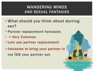 WANDERING MINDS
AND SEXUAL FANTASIES

• What should you think about durring
sex?
• Partner replacement fantasies
• = Very Common
• Lets use partner replacement
• fantasies to bring your partner in
not

ice your partner out.

–

 