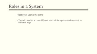 Roles in a System
 Not every user is the same
 The will need to access different parts of the system and access it in
di...