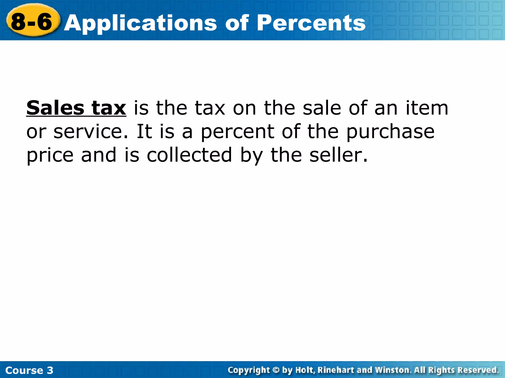 Sales tax  is the tax on the sale of an item or service. It is a percent of the purchase price and is collected by the seller. Course 3 8-6 Applications of Percents 