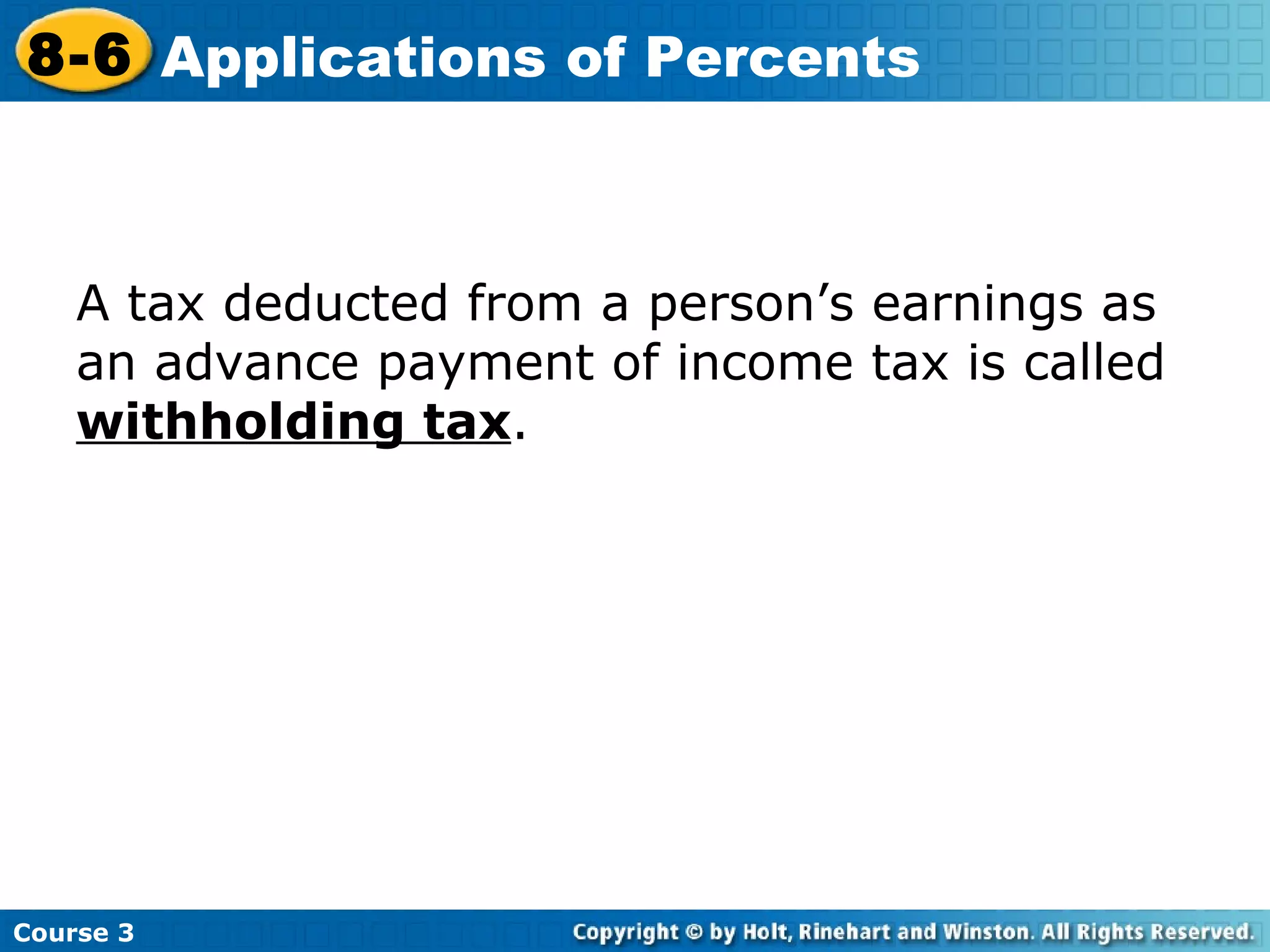 A tax deducted from a person’s earnings as an advance payment of income tax is called  withholding tax . Course 3 8-6 Applications of Percents 