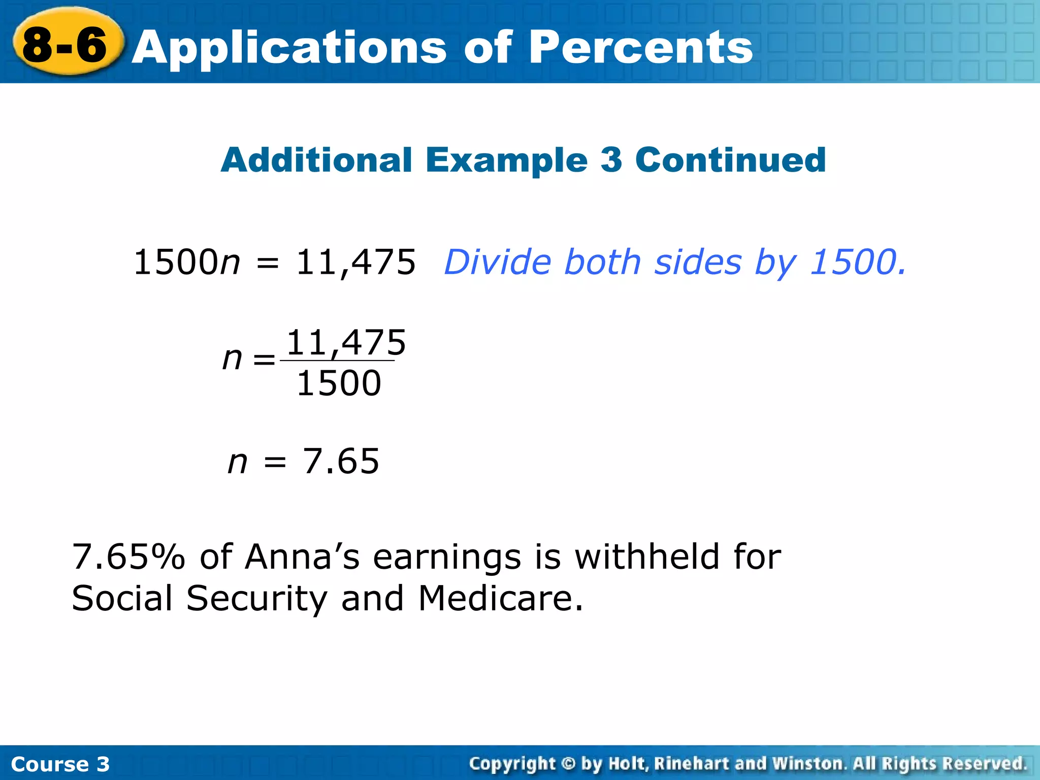 Additional Example 3 Continued n  = 7.65 7.65% of Anna’s earnings is withheld for Social Security and Medicare. 1500 n  = 11,475 Divide both sides by 1500. Course 3 8-6 Applications of Percents 11,475 1500 n = 