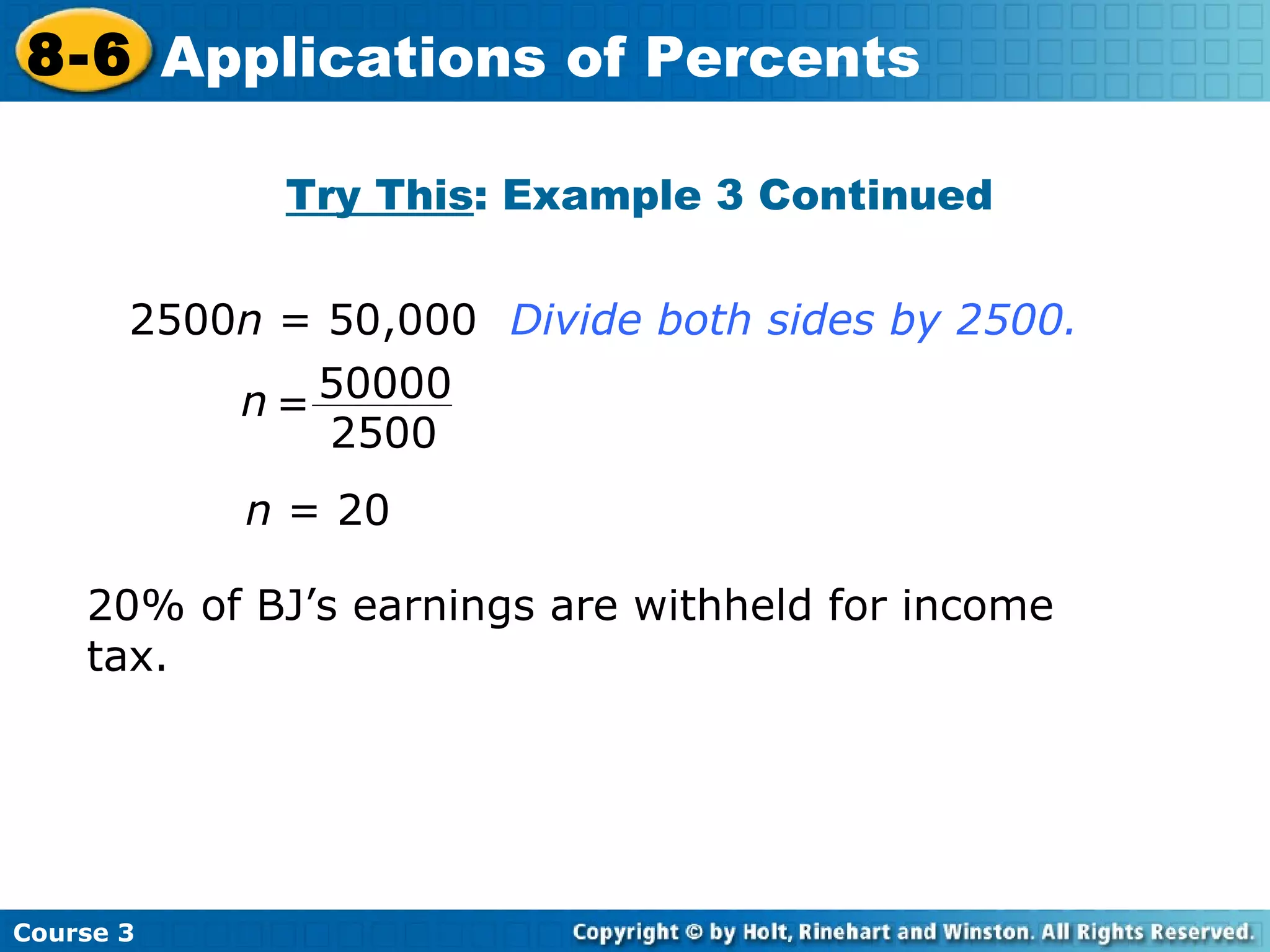 Try This : Example 3 Continued n  = 20 20% of BJ’s earnings are withheld for income tax. 2500 n  = 50,000 Divide both sides by 2500. Course 3 8-6 Applications of Percents 50000 2500 n = 
