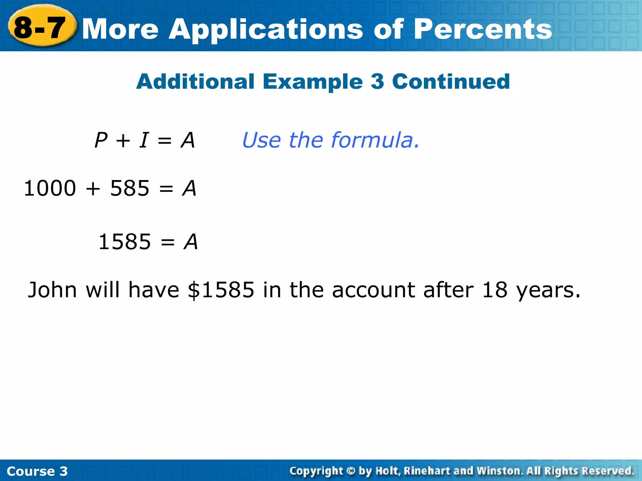 P  +  I  =  A Use the formula. 1000 + 585 =  A 1585 =  A   John will have $1585 in the account after 18 years. Additional Example 3 Continued Course 3 8-7 More Applications of Percents 
