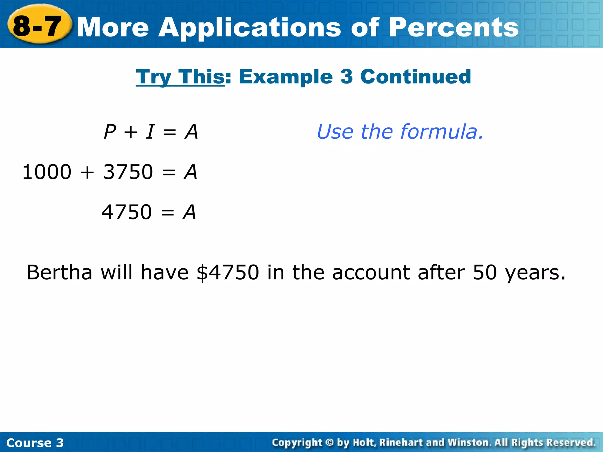P  +  I  =  A   Use the formula. 1000 + 3750 =  A 4750 =  A   Bertha will have $4750 in the account after 50 years. Try This : Example 3 Continued Course 3 8-7 More Applications of Percents 
