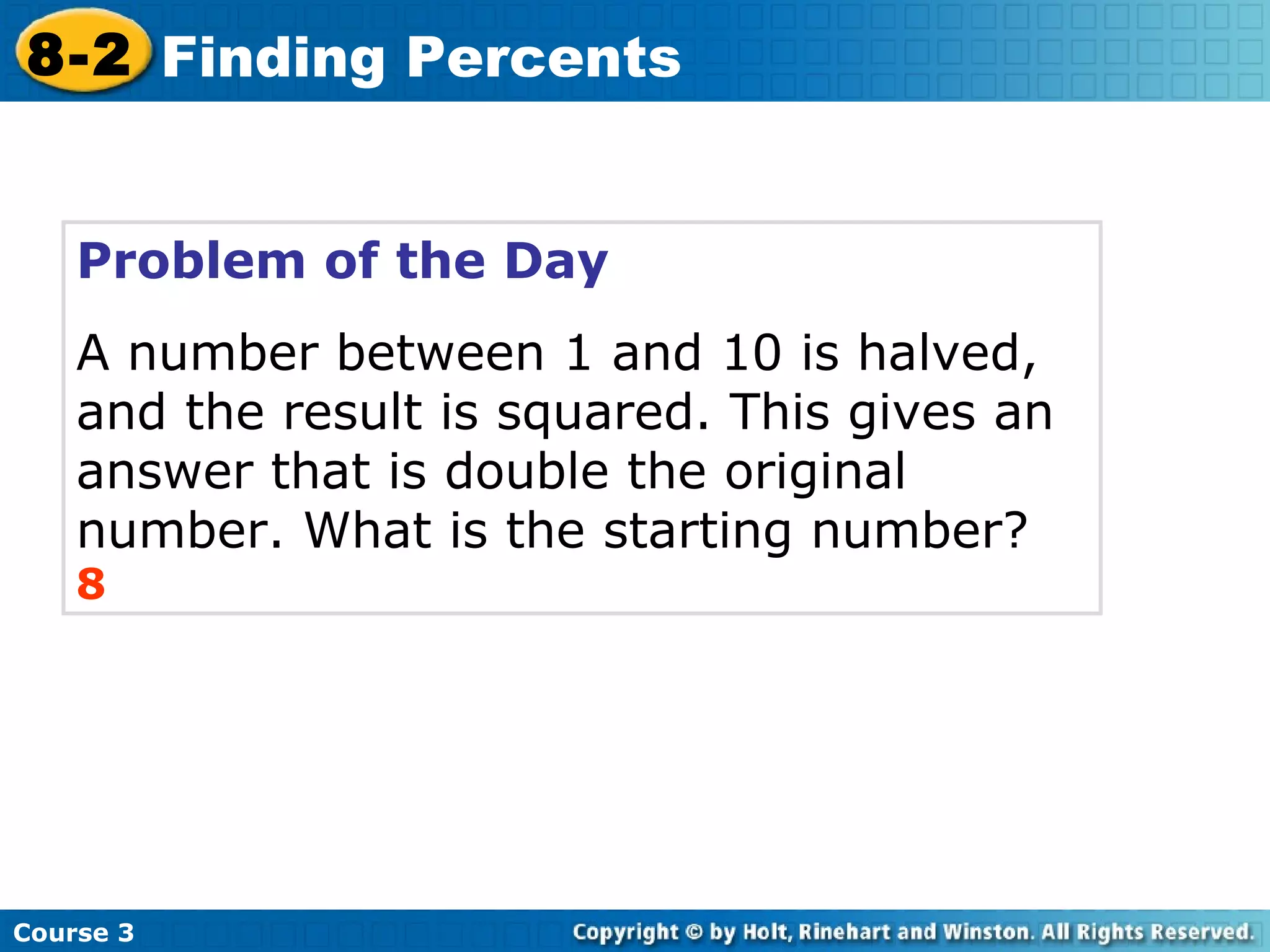 Problem of the Day A number between 1 and 10 is halved, and the result is squared. This gives an answer that is double the original number. What is the starting number? 8 Course 3 8-2 Finding Percents 