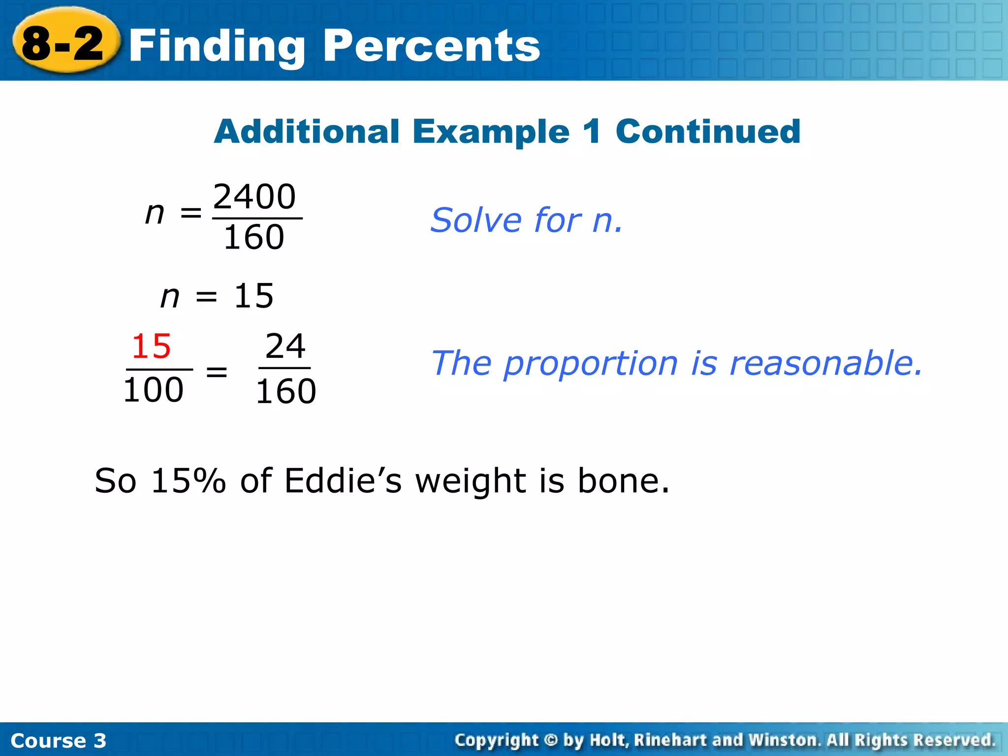 Additional Example 1 Continued n  = 15 The proportion is reasonable. Solve for n. So 15% of Eddie’s weight is bone. Course 3 8-2 Finding Percents = 15 100 24 160 160 2400 n  = 