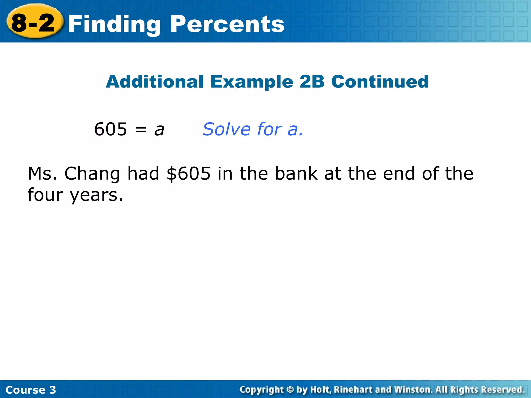 Additional Example 2B Continued 605 =  a  Solve for a. Ms. Chang had $605 in the bank at the end of the four years. Course 3 8-2 Finding Percents 