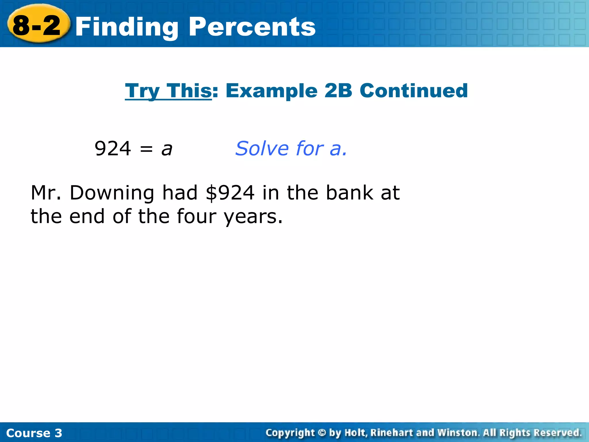 Try This : Example 2B Continued 924 =  a  Solve for a. Mr. Downing had $924 in the bank at the end of the four years. Course 3 8-2 Finding Percents 
