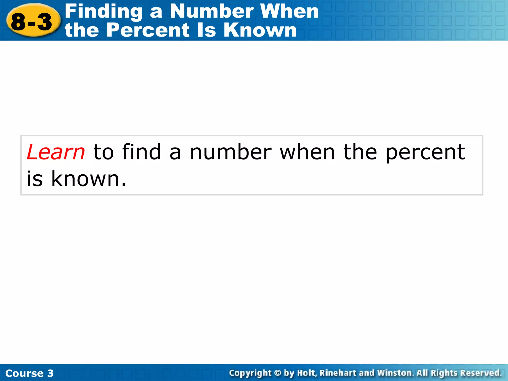 Learn  to find a number when the percent is known.   Course 3 8-3 Finding a Number When  the Percent Is Known 