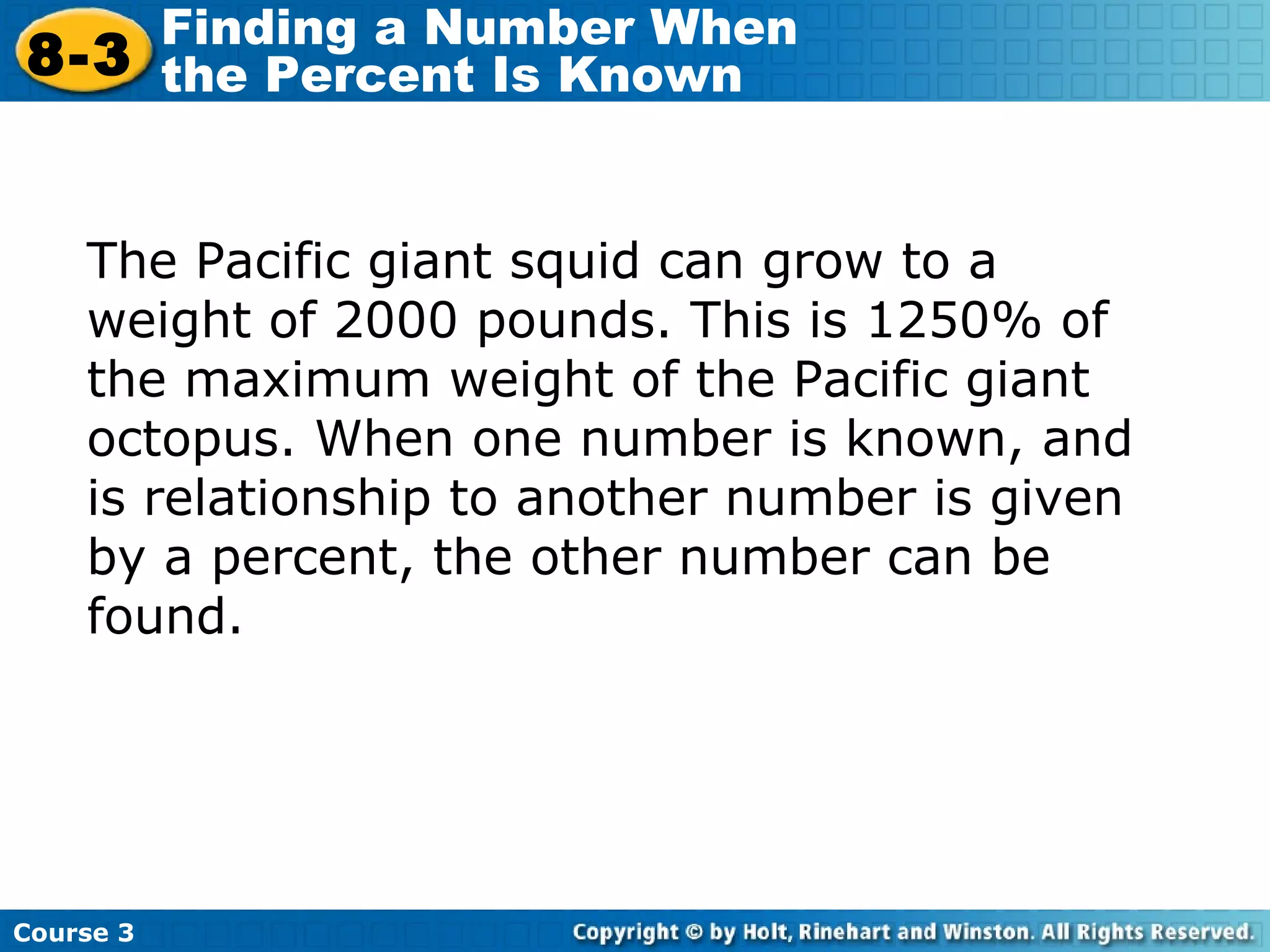 The Pacific giant squid can grow to a weight of 2000 pounds. This is 1250% of the maximum weight of the Pacific giant octopus. When one number is known, and is relationship to another number is given by a percent, the other number can be found. Course 3 8-3 Finding a Number When  the Percent Is Known 