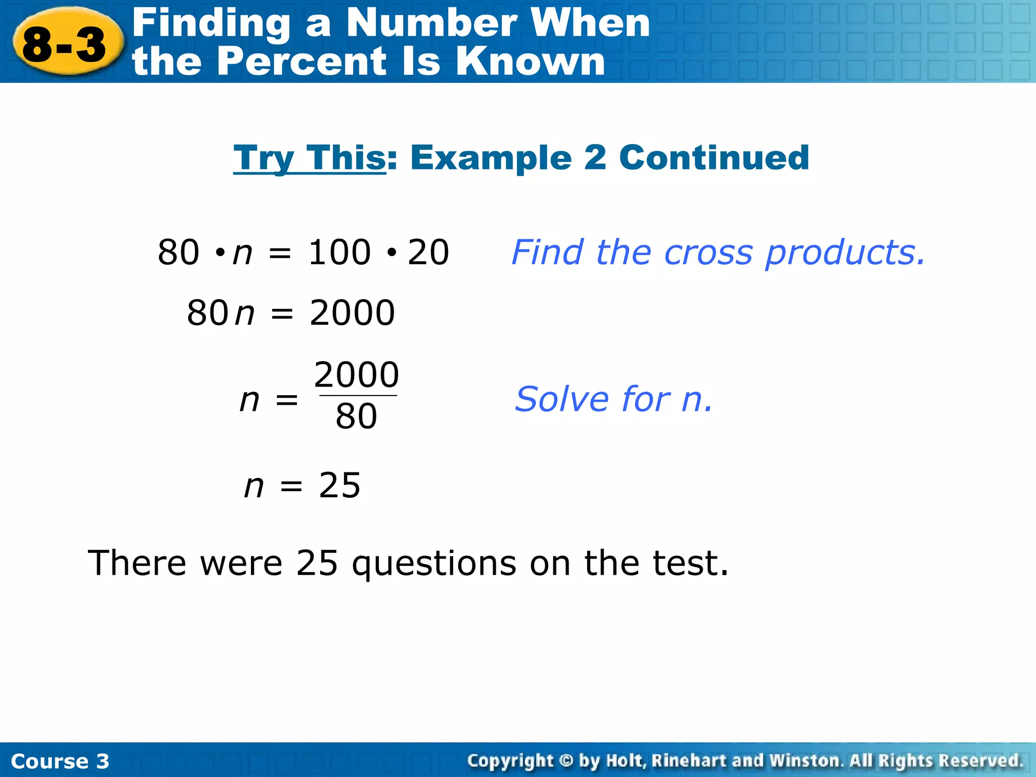 Try This : Example 2 Continued There were 25 questions on the test. 80     n  = 100     20   Find the cross products. 80   n  = 2000 n  = 25 Course 3 8-3 Finding a Number When  the Percent Is Known n  =    Solve for n. 2000 80 