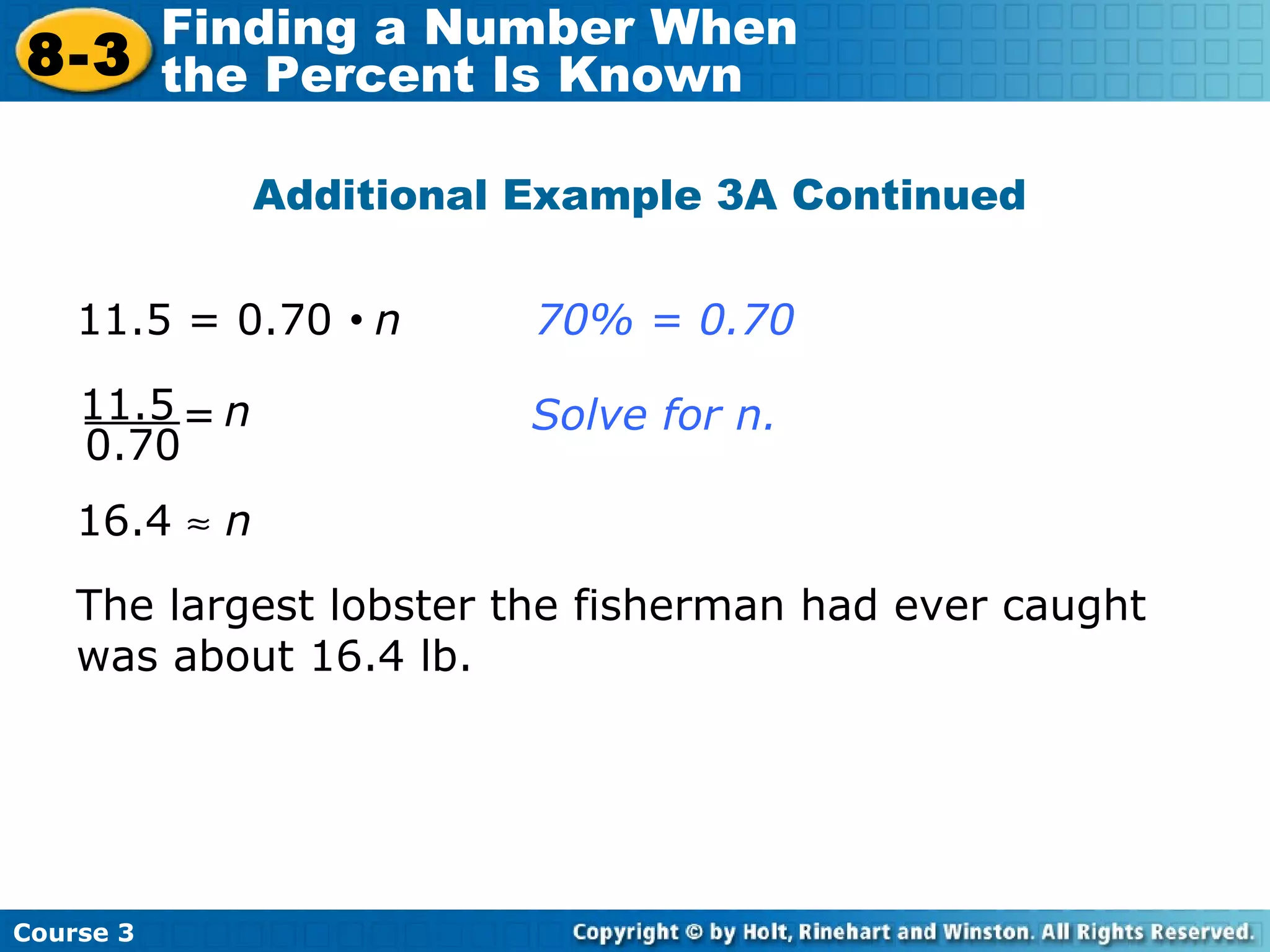 Additional Example 3A Continued 16.4     n The largest lobster the fisherman had ever caught was about 16.4 lb. 11.5 = 0.70     n  70% = 0.70 Solve for n. 11.5 0.70 n = Course 3 8-3 Finding a Number When  the Percent Is Known 