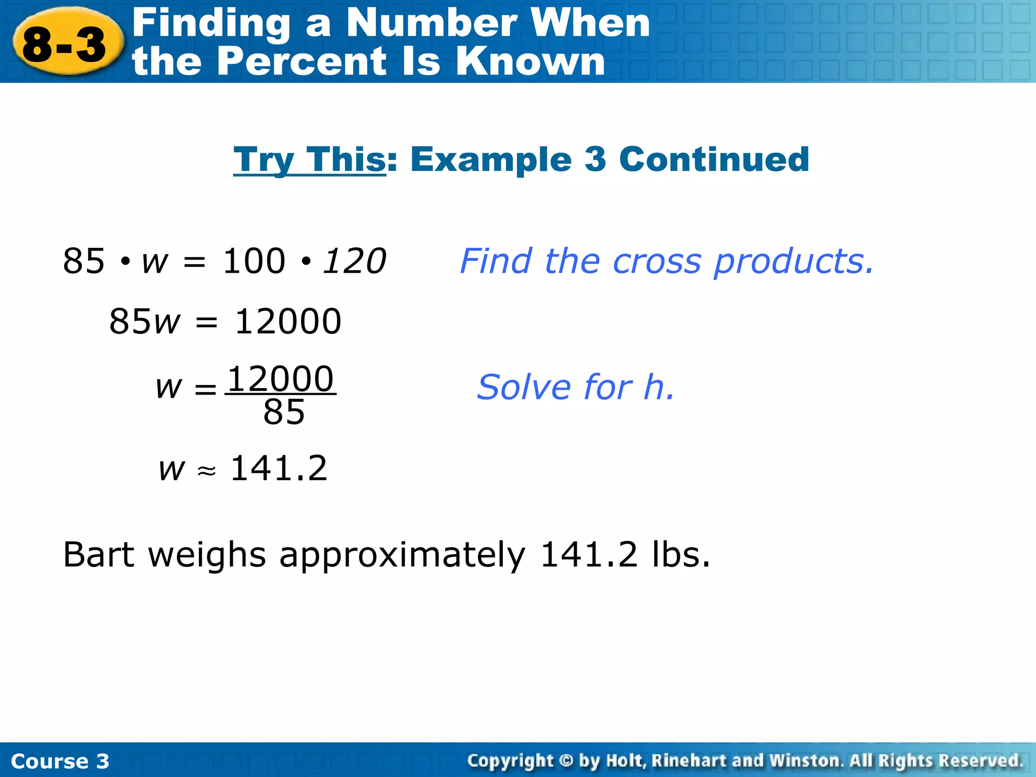 85 w  = 12000 Bart weighs approximately 141.2 lbs. 85     w  = 100     120  Find the cross products. w     141.2 Try This : Example 3 Continued 12000 85 w = Solve for h. Course 3 8-3 Finding a Number When  the Percent Is Known 
