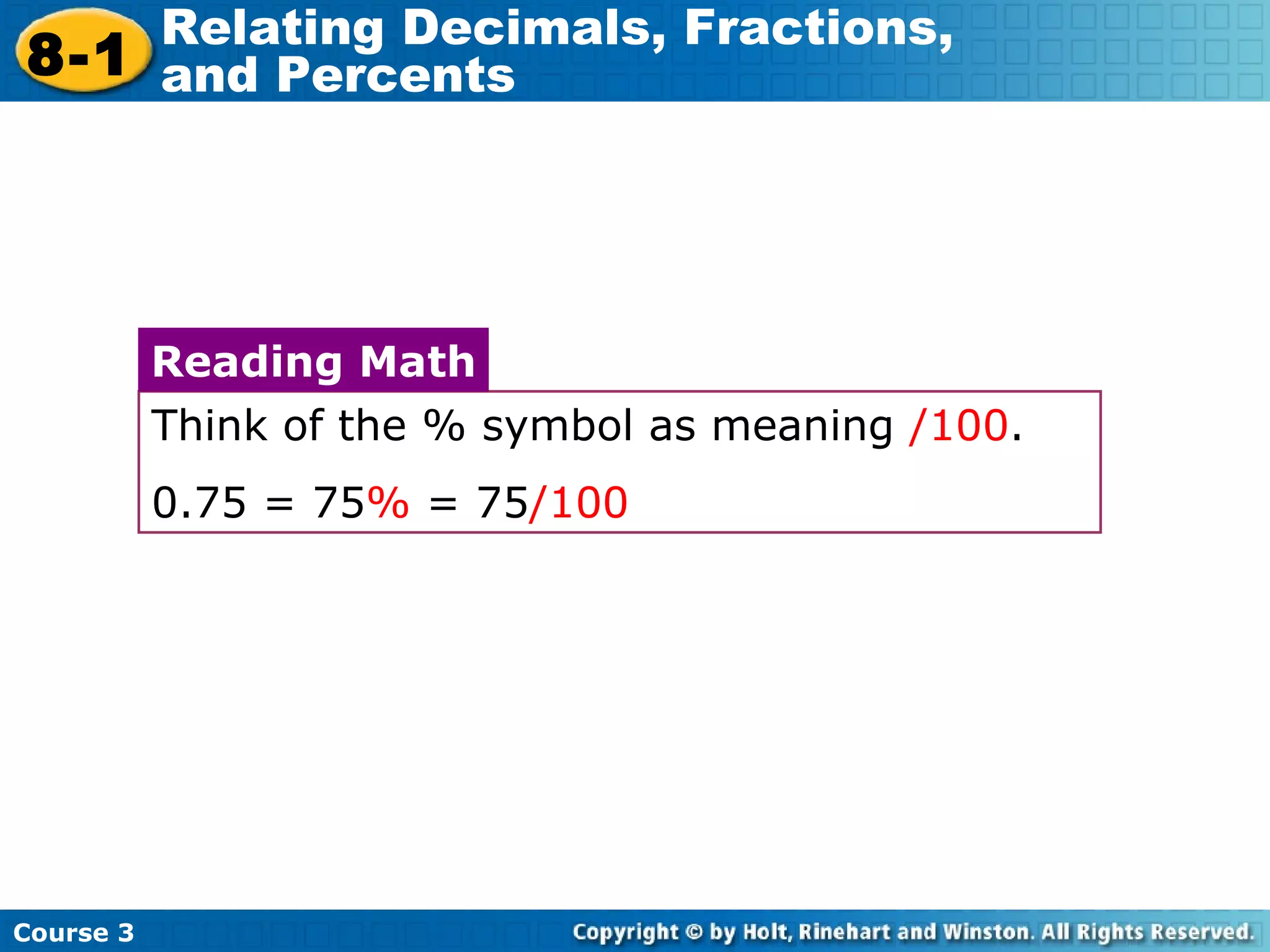 Think of the % symbol as meaning  /100 .  0.75 = 75 %  = 75 /100   Reading Math Course 3 8-1 Relating Decimals, Fractions,  and Percents 