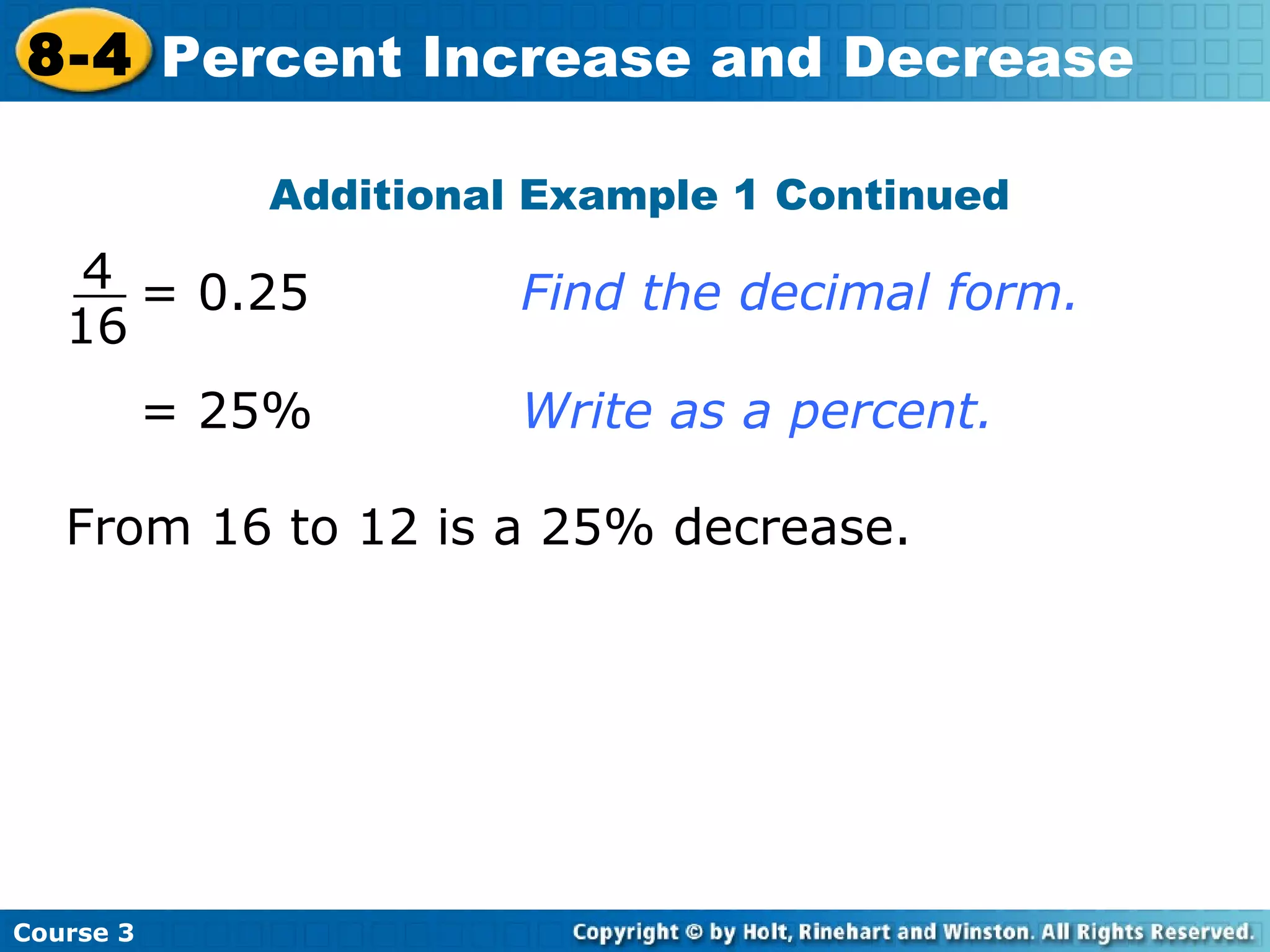 Additional Example 1 Continued = 25% Write as a percent. = 0.25 Find the decimal form. From 16 to 12 is a 25% decrease. Course 3 8-4 Percent Increase and Decrease 4 16 