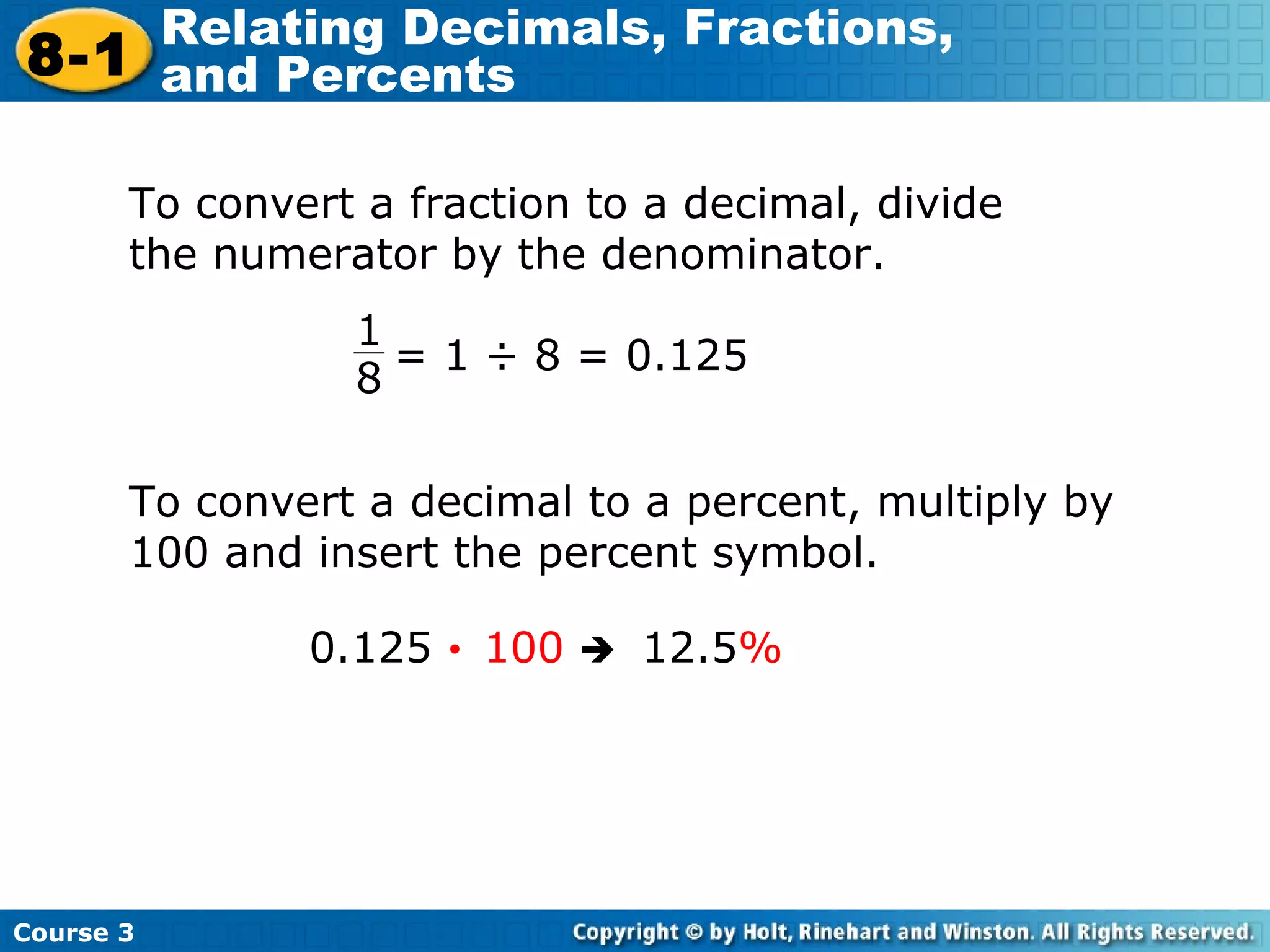 To convert a fraction to a decimal, divide the numerator by the denominator. To convert a decimal to a percent, multiply by 100 and insert the percent symbol. 0.125     100      12.5 % 1 8 = 1 ÷ 8 = 0.125 Course 3 8-1 Relating Decimals, Fractions,  and Percents 