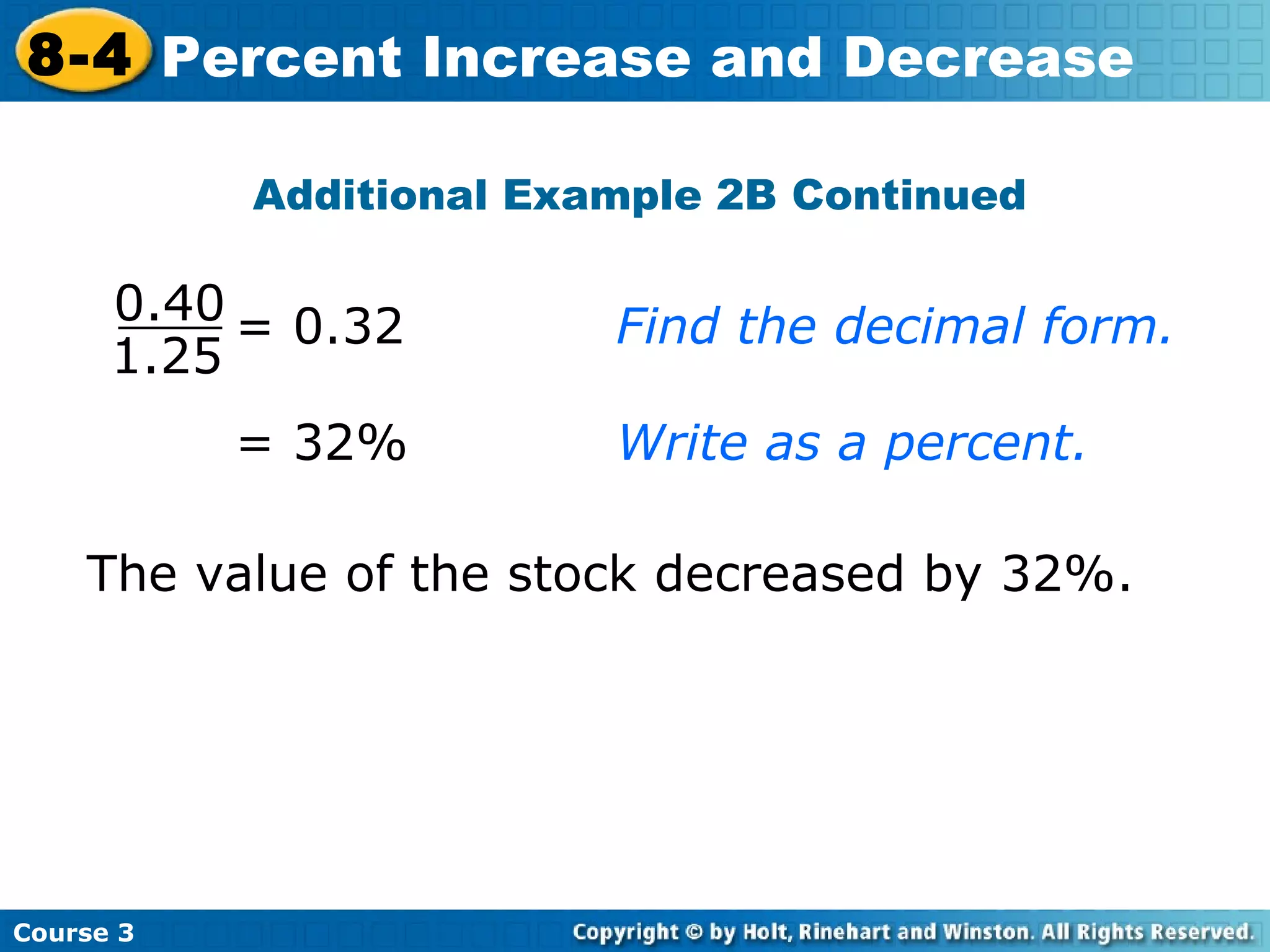 Additional Example 2B Continued = 32% Write as a percent. = 0.32 Find the decimal form. The value of the stock decreased by 32%. Course 3 8-4 Percent Increase and Decrease 1.25 0.40 
