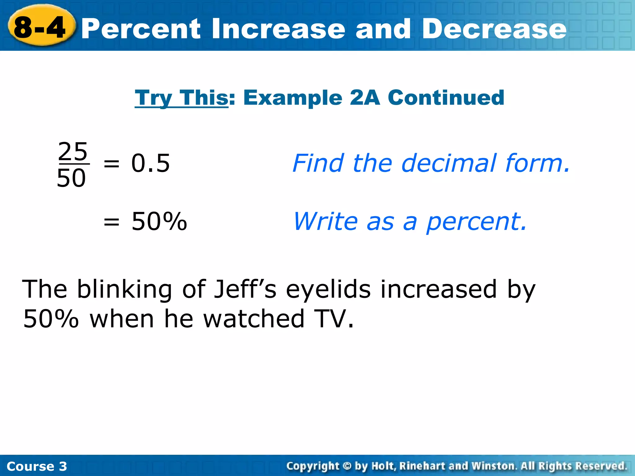 = 50% Write as a percent. The blinking of Jeff’s eyelids increased by 50% when he watched TV. Try This : Example 2A Continued Course 3 8-4 Percent Increase and Decrease = 0.5 Find the decimal form. 50 25 
