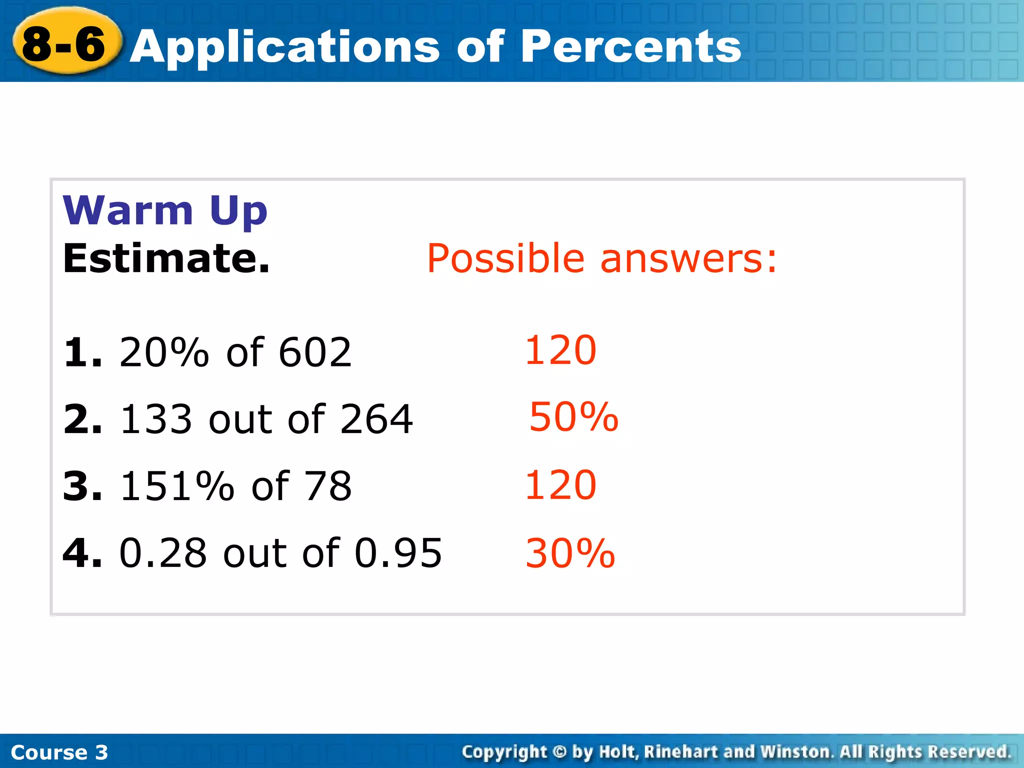Warm Up Estimate. 1.  20% of 602 2.  133 out of 264 3.  151% of 78 4.  0.28 out of 0.95 120 50% 120 30% Possible answers: Course 3 8-6 Applications of Percents 