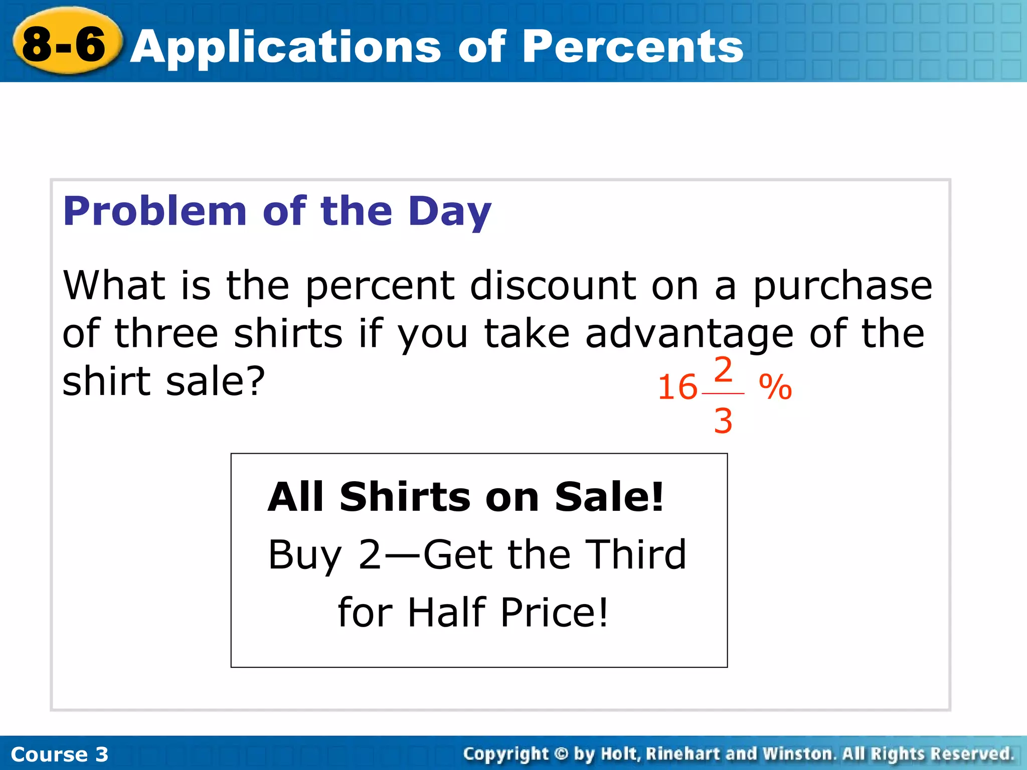Problem of the Day What is the percent discount on a purchase of three shirts if you take advantage of the shirt sale? All Shirts on Sale! Buy 2—Get the Third   for Half Price! Course 3 8-6 Applications of Percents 16   % 2 3 