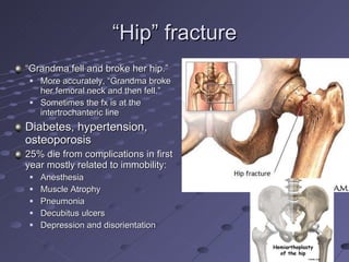 “ Hip” fracture <ul><li>“ Grandma fell and broke her hip.” </li></ul><ul><ul><li>More accurately, “Grandma broke her femor...