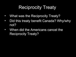 Reciprocity Treaty  What was the Reciprocity Treaty?  Did this treaty benefit Canada? Why/why not?  When did the Americans cancel the Reciprocity Treaty?  