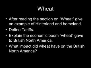 Wheat After reading the section on “Wheat” give an example of Hinterland and homeland.  Define Tariffs.  Explain the economic boom “wheat” gave to British North America.  What impact did wheat have on the British North America?  