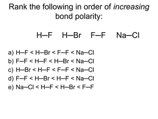 Rank the following in order of increasing
bond polarity:
H─F H─Br F─F Na─Cl
a) H─F < H─Br < F─F < Na─Cl
b) F─F < H─F < H─Br < Na─Cl
c) H─Br < H─F < F─F < Na─Cl
d) F─F < H─Br < H─F < Na─Cl
e) Na─Cl < H─F < H─Br < F─F
 