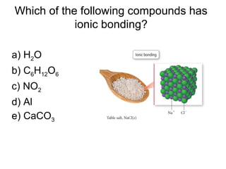a) H2O
b) C6H12O6
c) NO2
d) Al
e) CaCO3
Which of the following compounds has
ionic bonding?
 