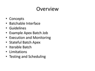 Overview 
• Concepts 
• Batchable Interface 
• Guidelines 
• Example Apex Batch Job 
• Execution and Monitoring 
• Stateful Batch Apex 
• Iterable Batch 
• Limitations 
• Testing and Scheduling 
 