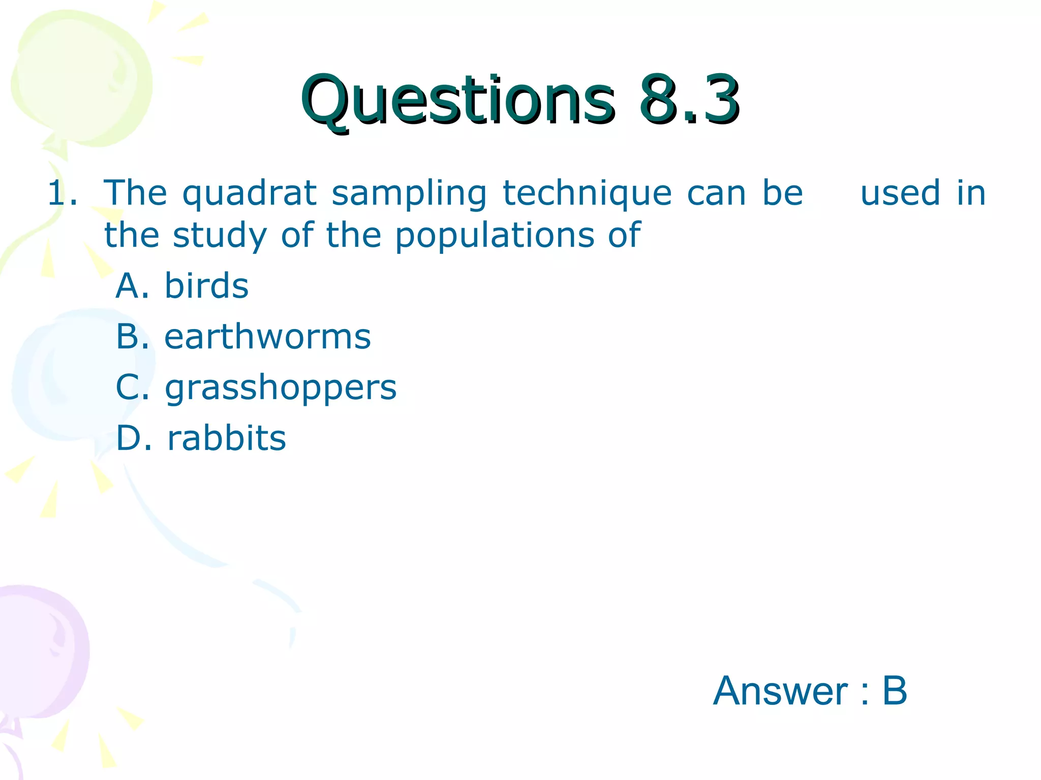 Questions 8.3 The quadrat sampling technique can be  used in the study of the populations of A. birds B. earthworms C. grasshoppers D. rabbits  Answer : B 