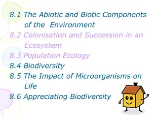 8.1 The Abiotic and Biotic Components of the  Environment 8.2 Colonisation and Succession in an       Ecosystem 8.3 Population Ecology 8.4 Biodiversity 8.5 The Impact of Microorganisms on Life 8.6 Appreciating Biodiversity 