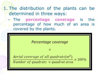 The distribution of the plants can be determined in three ways: The  percentage coverage  is the percentage of how much of an area is covered by the plants.  