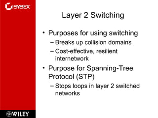 Layer 2 Switching  Purposes for using switching Breaks up collision domains Cost-effective, resilient internetwork Purpose for Spanning-Tree Protocol (STP) Stops loops in layer 2 switched networks 