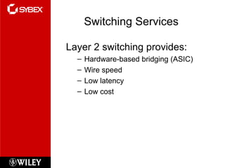 Switching Services Layer 2 switching provides: Hardware-based bridging (ASIC) Wire speed Low latency Low cost 