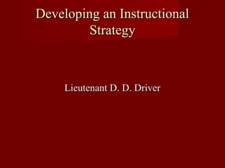 Developing an InstructionalDeveloping an Instructional
StrategyStrategy
Lieutenant D. D. DriverLieutenant D. D. Driver
 