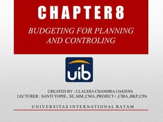 C H A P T E R 8
BUDGETING FOR PLANNING
AND CONTROLING
CREATED BY : CLAUDIA CHANDRA (1642030)
LECTURER : SANTI YOPIE., SE.,MM.,CMA.,PROJECT+.,CIBA.,BKP.,CPA
U N I V E R S I T A S I N T E R N A T I O N A L B A T A M
 