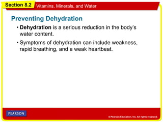 Section 8.2 Vitamins, Minerals, and Water
• Dehydration is a serious reduction in the body’s
water content.
Preventing Dehydration
• Symptoms of dehydration can include weakness,
rapid breathing, and a weak heartbeat.
 