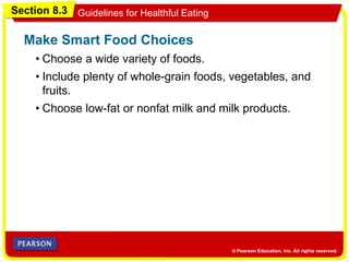 Section 8.3 Guidelines for Healthful Eating
• Choose a wide variety of foods.
Make Smart Food Choices
• Choose low-fat or nonfat milk and milk products.
• Include plenty of whole-grain foods, vegetables, and
fruits.
 