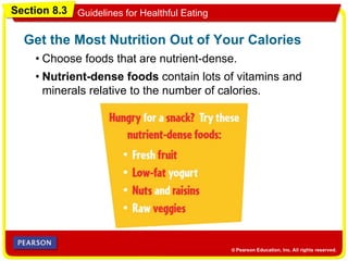 Section 8.3 Guidelines for Healthful Eating
• Choose foods that are nutrient-dense.
Get the Most Nutrition Out of Your Calories
• Nutrient-dense foods contain lots of vitamins and
minerals relative to the number of calories.
 