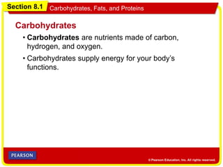 Section 8.1 Carbohydrates, Fats, and Proteins
• Carbohydrates are nutrients made of carbon,
hydrogen, and oxygen.
Carbohydrates
• Carbohydrates supply energy for your body’s
functions.
 