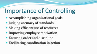 Importance of Controlling
 Accomplishing organizational goals
 Judging accuracy of standards
 Making efficient use of resources
 Improving employee motivation
 Ensuring order and discipline
 Facilitating coordination in action
 