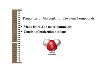 Properties of Molecular or Covalent Compounds
• Made from 2 or more nonmetals
• Consist of molecules not ions
 