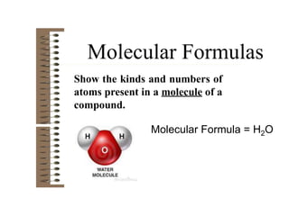 Molecular Formulas
Show the kinds and numbers of
atoms present in a molecule of a
compound.
Molecular Formula = H2O
 