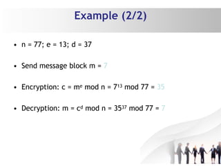 Example (2/2)
• n = 77; e = 13; d = 37
• Send message block m = 7
• Encryption: c = me mod n = 713 mod 77 = 35
• Decryption: m = cd mod n = 3537 mod 77 = 7
 