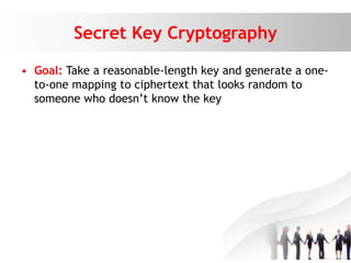 Secret Key Cryptography
• Goal: Take a reasonable-length key and generate a one-
to-one mapping to ciphertext that looks random to
someone who doesn’t know the key
 