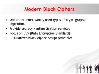 Modern Block Ciphers
• One of the most widely used types of cryptographic
algorithms
• Provide secrecy /authentication services
• Focus on DES (Data Encryption Standard)
– illustrate block cipher design principles
 